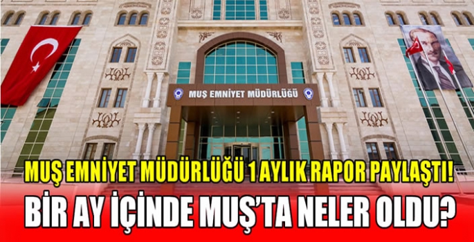 Muş Emniyet Müdürlüğü 1 aylık rapor paylaştı! Bir ay içinde Muş’ta neler oldu?