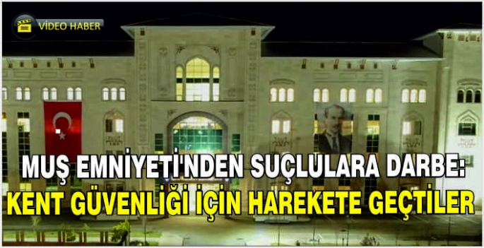 Muş Emniyeti’nden suçlulara darbe: Kent güvenliği için harekete geçtiler