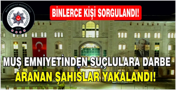 Muş Emniyetinden suçlulara darbe: Binlerce kişi sorgulandı! Aranan şahıslar yakalandı!