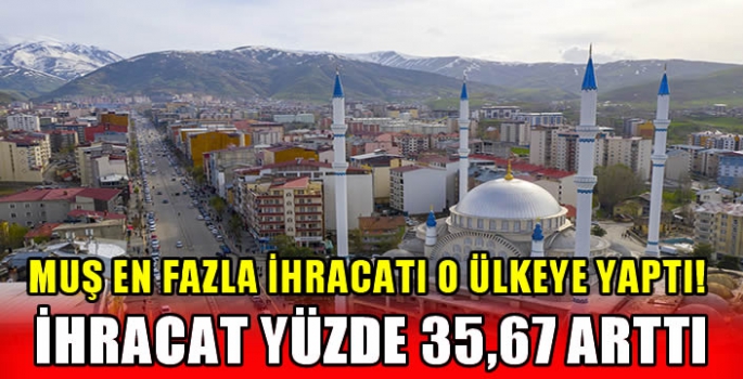 Muş en fazla ihracatı o ülkeye yaptı! İhracat yüzde 35,67 arttı