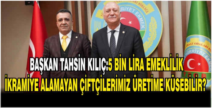  Başkan Tahsin Kılıç:5 bin lira emeklilik ikramiye alamayan çiftçilerimiz üretime küsebilir?