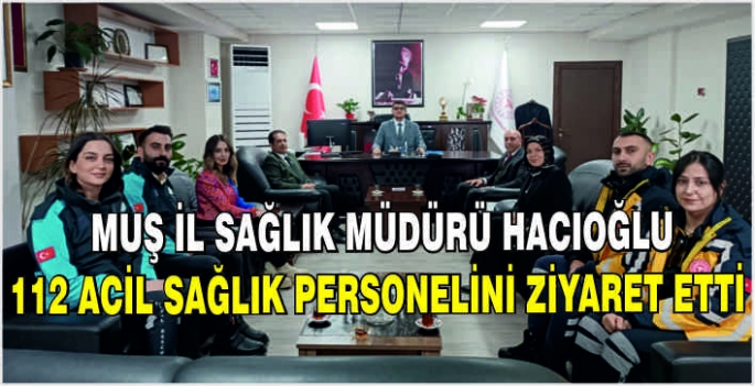 Muş İl Sağlık Müdürü Hacıoğlu 112 acil sağlık personelini ziyaret etti