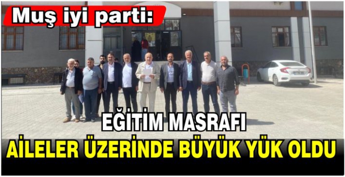 Muş İyi Parti: Eğitim masrafı aileler üzerinde büyük yük oldu