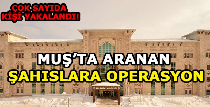 Muş’ta aranan şahıslara operasyon: Çok sayıda kişi yakalandı