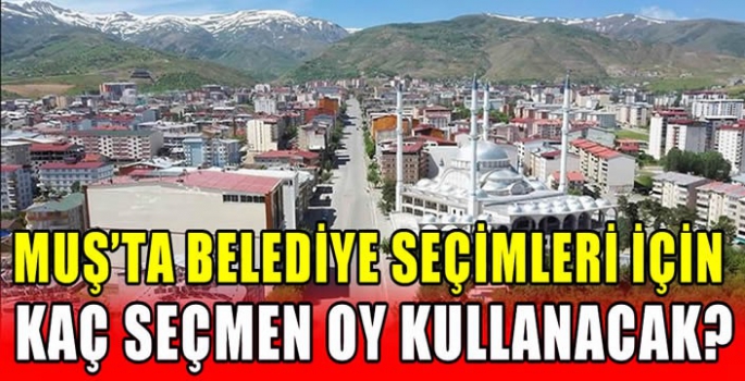 Muş’ta belediye seçimleri için kaç seçmen oy kullanacak? 