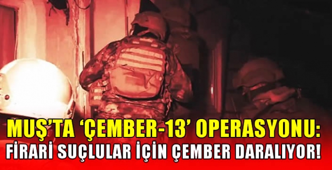 Muş’ta ‘ÇEMBER-13’ Operasyonu: Firari suçlular için çember daralıyor!