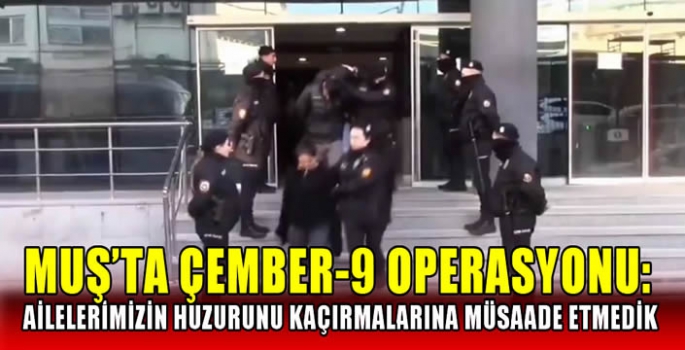 Muş’ta Çember-9 Operasyonu: Ailelerimizin huzurunu kaçırmalarına müsaade etmedik