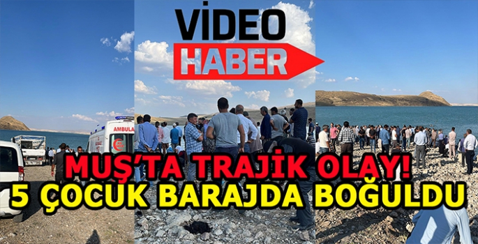 Muş'ta feci olay: Baraja giren 5 çocuk boğuldu!