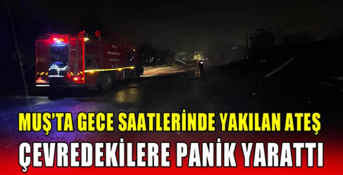 Muş’ta gece saatlerinde yakılan ateş çevredekilere panik yarattı 