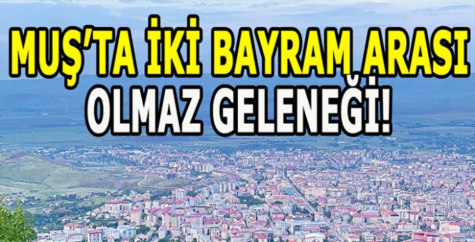 Muş’ta geleneksel inanç şaşırtıyor: İki bayram arasında olmaz!