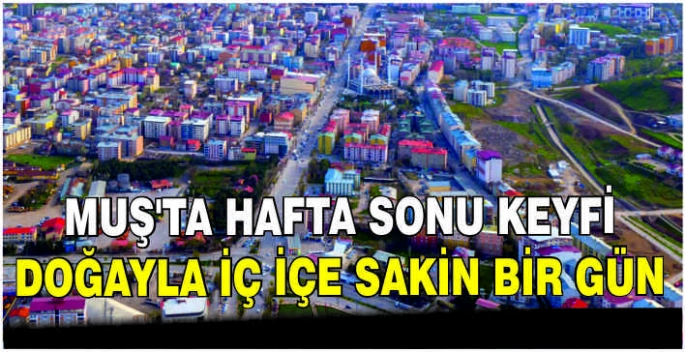 Muş'ta hafta sonu keyfi: Doğayla iç içe sakin bir gün