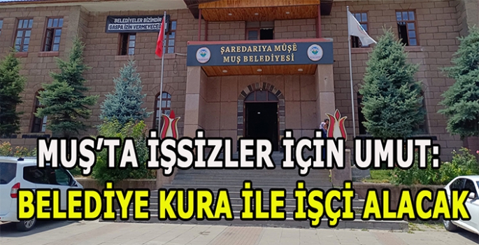 Muş’ta işsizler için umut: Belediye kura ile işçi alacak