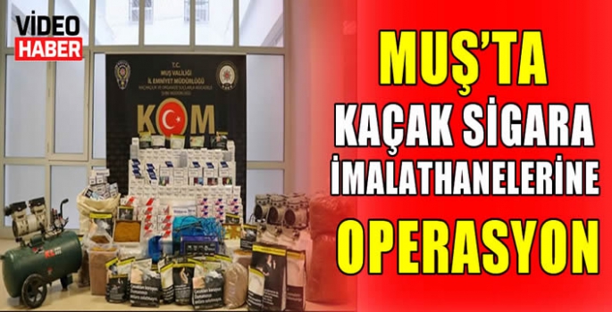 Muş'ta kaçak sigara imalathanelerine operasyon