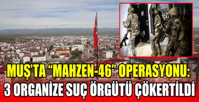 Muş’ta Mahzen-46 operasyonu: 3 organize suç örgütü çökertildi