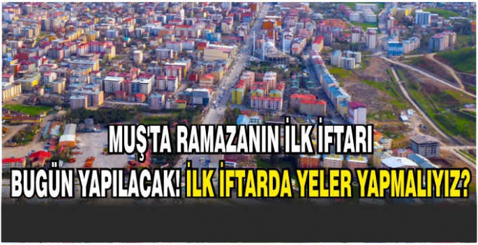 Muş’ta Ramazanın ilk iftarı bugün yapılacak! İlk iftarda yeler yapmalıyız?