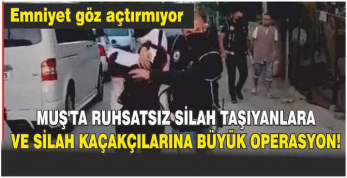 Muş’ta ruhsatsız silah taşıyanlara ve silah kaçakçılarına büyük operasyon!