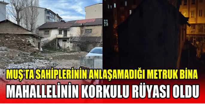 Muş’ta sahiplerinin anlaşamadığı metruk bina mahallelinin korkulu rüyası oldu