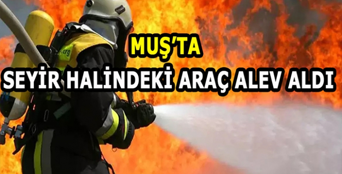 Muş’ta seyir halindeki araç alev aldı