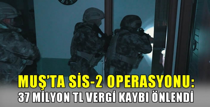 Muş’ta Sis-2 Operasyonu: , 37 milyon TL vergi kaybı önlendi