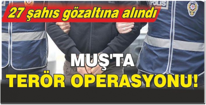 Muş’ta terör operasyonu! 27 şahıs gözaltına alındı