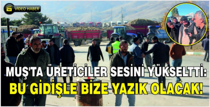 Muş’ta üreticiler sesini yükseltti: Bu gidişle bize yazık olacak!