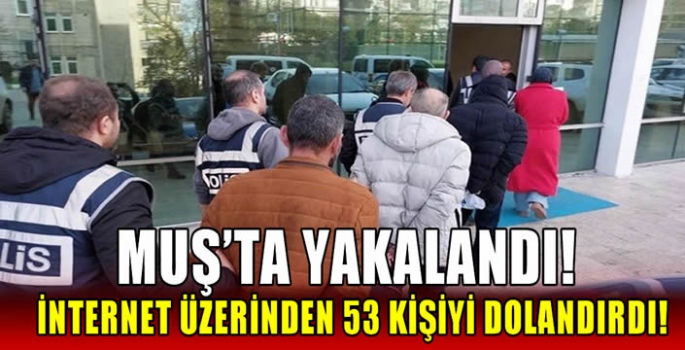 Muş’ta yakalandı! İnternet üzerinden 53 kişiyi dolandırdı!