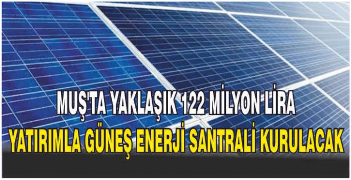 Muş’ta yaklaşık 122 milyon lira yatırımla güneş enerji santrali kurulacak