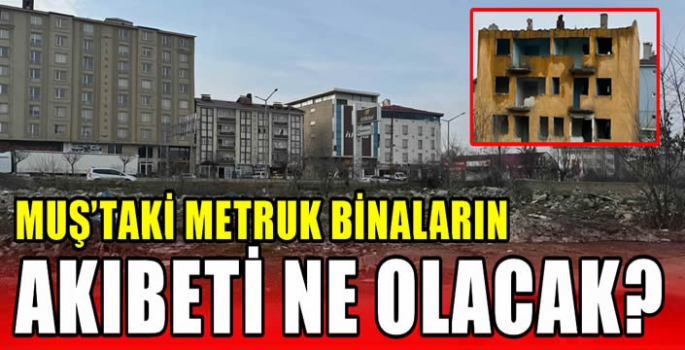 Muş’taki metruk binaların akıbeti ne olacak?