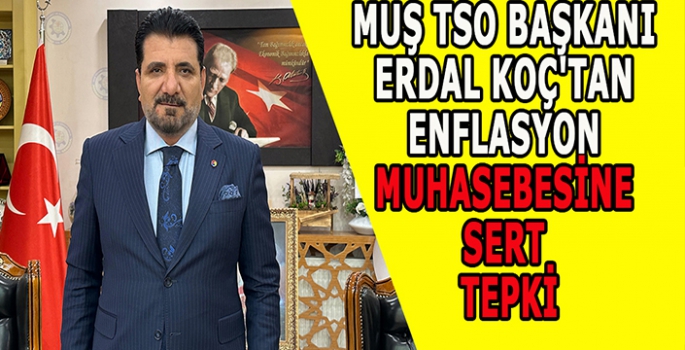 MUŞ TSO Başkanı Erdal Koç'tan Enflasyon Muhasebesine Sert Tepki