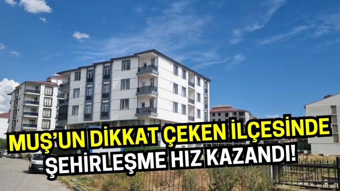 Muş’un dikkat çeken ilçesinde inşaat patlaması: Şehirleşme hız kazandı!