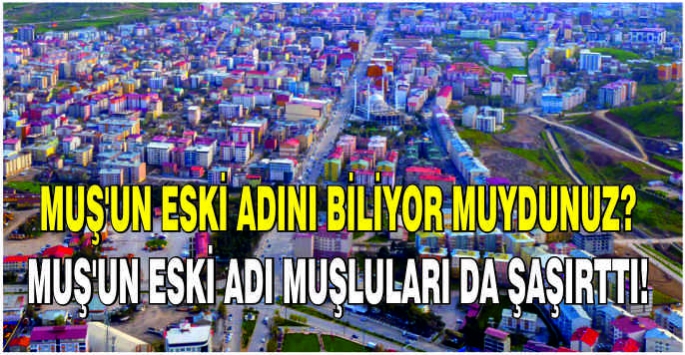 Muş'un eski adını biliyor muydunuz? Muş'un eski adı Muşluları da şaşırttı!