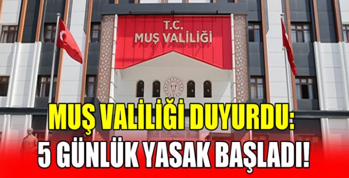 Muş Valiliği duyurdu: 5 günlük yasak başladı!