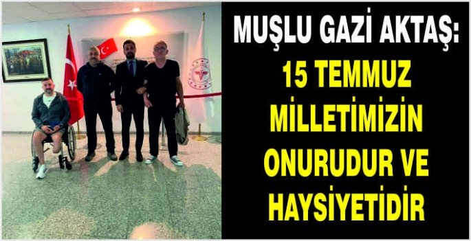 Muşlu Gazi Aktaş:15 Temmuz milletimizin onurudur ve haysiyetidir