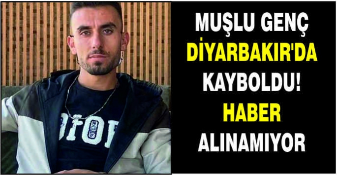 Muşlu genç Diyarbakır’da kayboldu! Haber alınamıyor