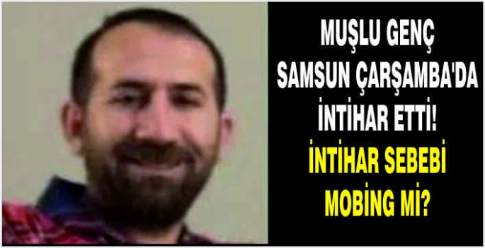 Muşlu genç Samsun Çarşamba'da intihar etti! İntihar sebebi mobing mi?