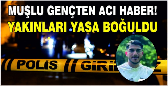 Muşlu gençten acı haber! Yakınları yasa boğuldu