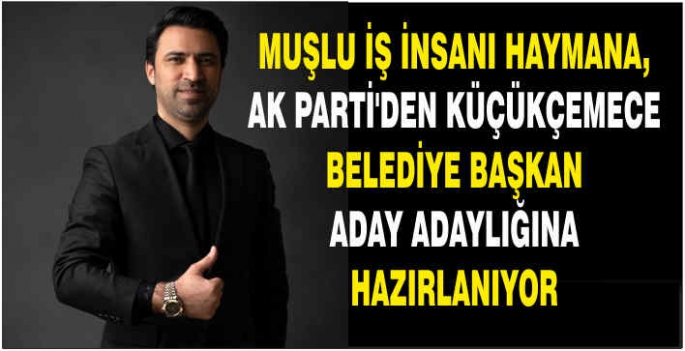 Muşlu İş İnsani Haymana İstanbul Küçükçekmece belediye başkanlığına aday