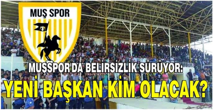 Muşspor'da belirsizlik sürüyor: Yeni başkan kim olacak?