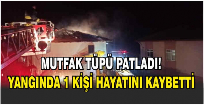 Mutfak tüpü patladı, yangında 1 kişi hayatını kaybetti