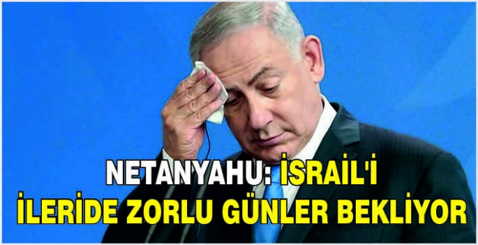 Netanyahu: İsrail'i ileride zorlu günler bekliyor