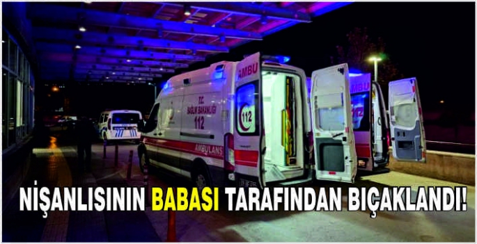 Nişanlısının babası tarafından bıçaklandı!