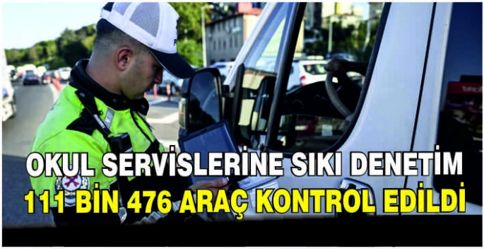 Okul servislerine sıkı denetim: 111 bin 476 araç kontrol edildi