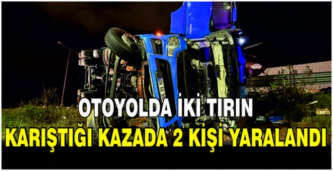 Otoyolda iki tırın karıştığı kazada 2 kişi yaralandı