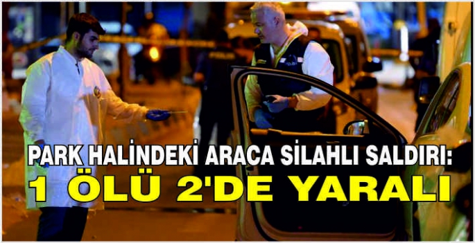 Park halindeki araca silahlı saldırı: 1 ölü 2’de yaralı