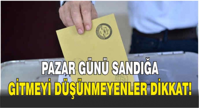 Pazar günü sandığa gitmeyi düşünmeyenler dikkat!