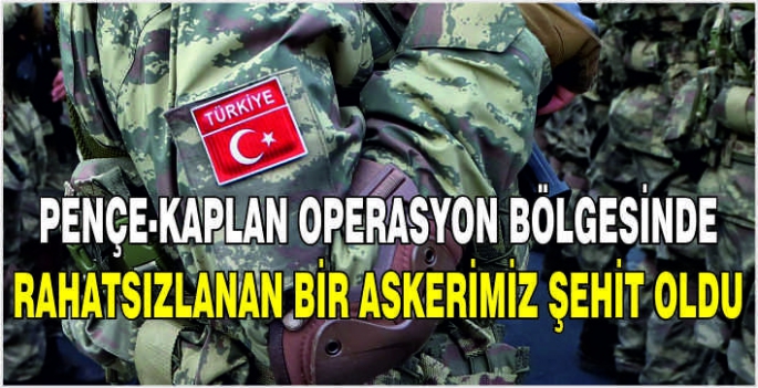 Pençe-Kaplan operasyon bölgesinde rahatsızlanan bir askerimiz şehit oldu