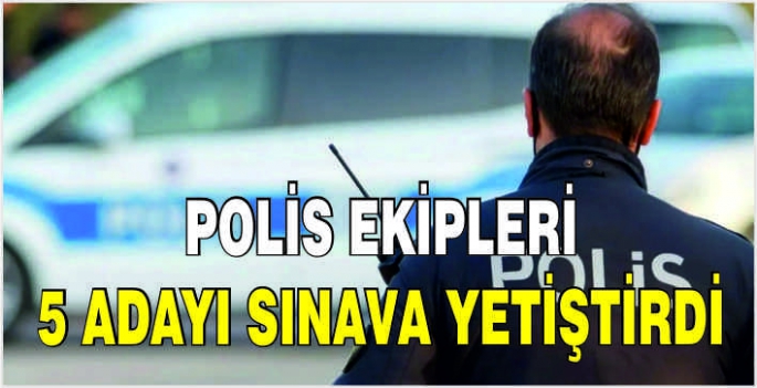 Polis ekipleri 5 adayı sınava yetiştirdi