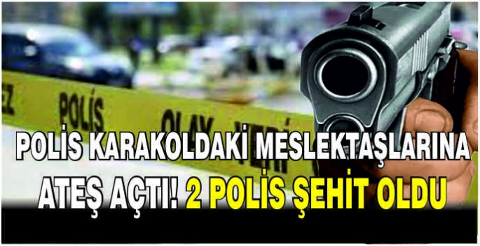 Polis karakoldaki meslektaşlarına ateş açtı! 2 polis şehit oldu