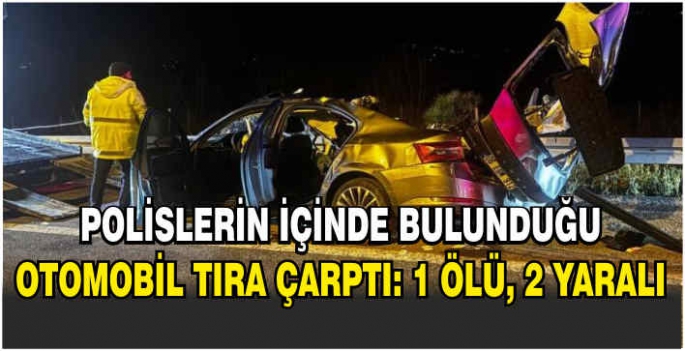 Polislerin içinde bulunduğu otomobil tıra çarptı: 1 ölü, 2 yaralı