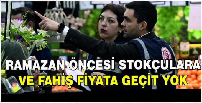 Ramazan öncesi stokçulara ve fahiş fiyata geçit yok